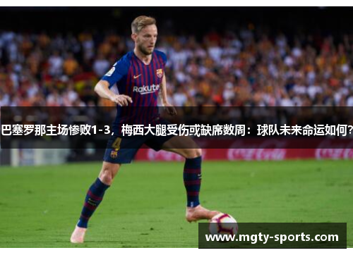 巴塞罗那主场惨败1-3，梅西大腿受伤或缺席数周：球队未来命运如何？